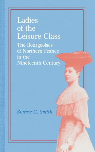 Ladies of the Leisure Class: The Bourgeoises of Northern France in the Nineteenth Century cover