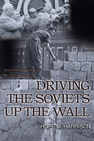 Driving the Soviets up the Wall: Soviet-East German Relations, 1953-1961 (Princeton Studies in International History and Politics) cover