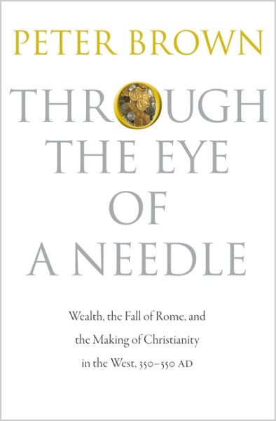 Through the Eye of a Needle: Wealth, the Fall of Rome, and the Making of Christianity in the West, 350-550 AD cover