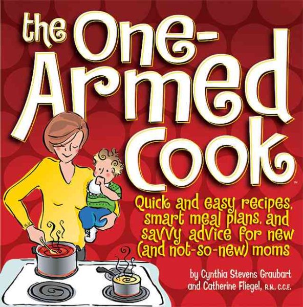 The One-Armed Cook: Quick and Easy Recipes, Smart Meal Plans, and Savvy Advice for New (and Not-So-New) Moms