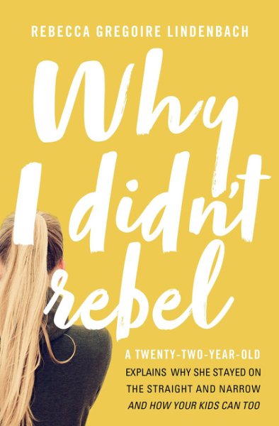 Why I Didn't Rebel: A Twenty-Two-Year-Old Explains Why She Stayed on the Straight and Narrow---and How Your Kids Can Too cover