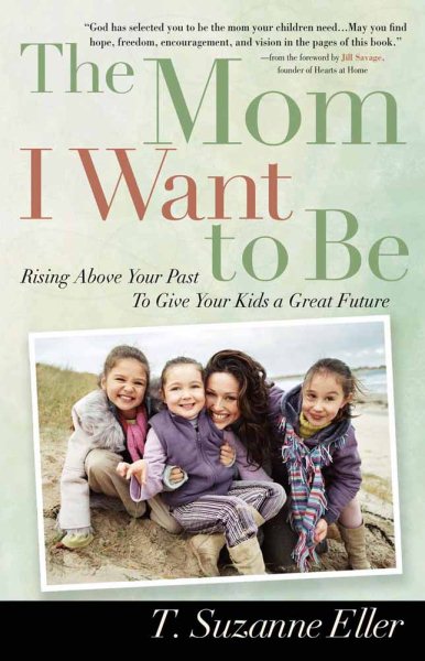 The Mom I Want to Be: Rising Above Your Past to Give Your Kids a Great Future cover