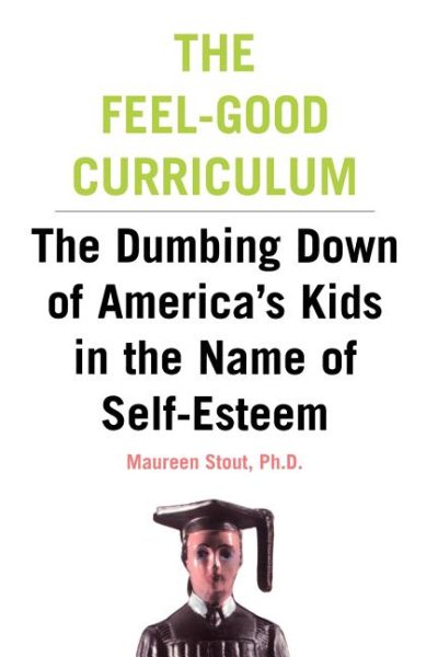 The Feel-Good Curriculum: The Dumbing Down Of America's Kids In The Name Of Self-esteem cover