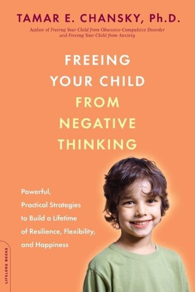 Freeing Your Child from Negative Thinking: Powerful, Practical Strategies to Build a Lifetime of Resilience, Flexibility, and Happiness cover