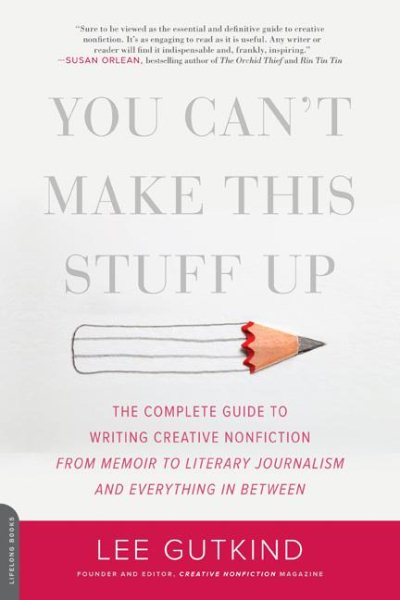 You Can't Make This Stuff Up: The Complete Guide to Writing Creative Nonfiction--from Memoir to Literary Journalism and Everything in Between cover