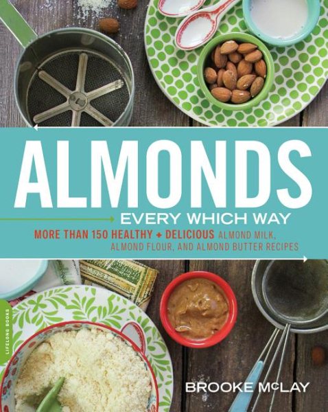 Almonds Every Which Way: More than 150 Healthy & Delicious Almond Milk, Almond Flour, and Almond Butter Recipes cover