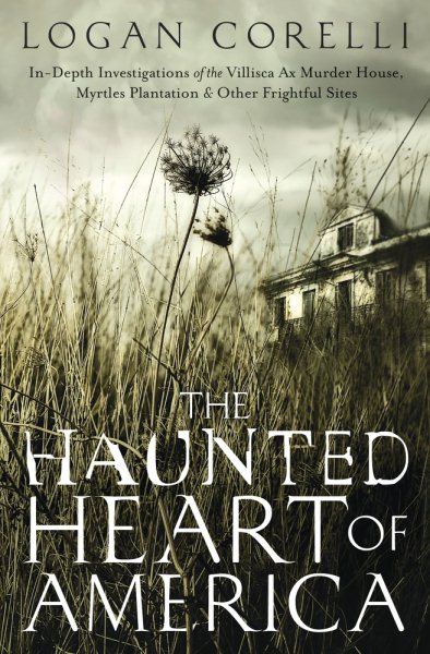 The Haunted Heart of America: In-Depth Investigations of the Villisca Ax Murder House, Myrtles Plantation & Other Frightful Sites cover