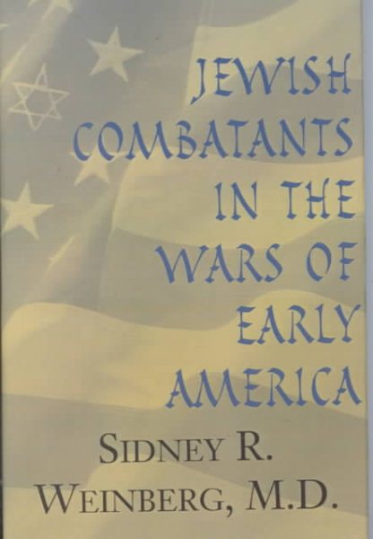 Jewish Combatants in the Wars of Early America: American Jewish Combatants in the Wars of Early America : All Were Military Casualties--Killed, Wounded, Taken Prisoner, or Seriously Ill in Line of