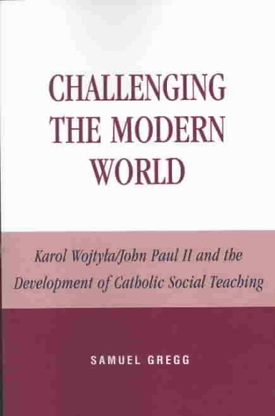 Challenging the Modern World: Karol Wojtyla/John Paul II and the Development of Catholic Social Teaching (Religion, Politics, and Society in the New Millennium) cover