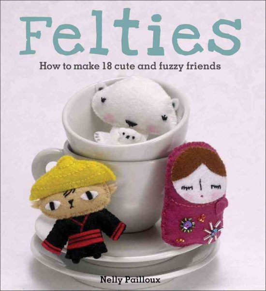 Felties: How to Make 18 Cute and Fuzzy Friends from Felt cover