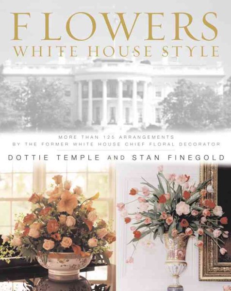 Flowers, White House Style: More Than 125 Arrangements by the Former White House Chief Floral Decorator cover