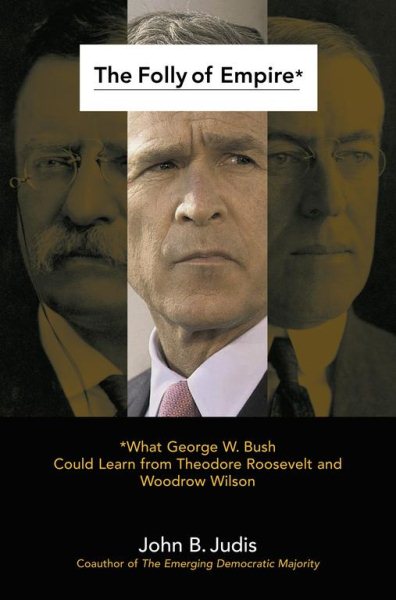 The Folly of Empire: What George W. Bush Could Learn from Theodore Roosevelt and Woodrow Wilson