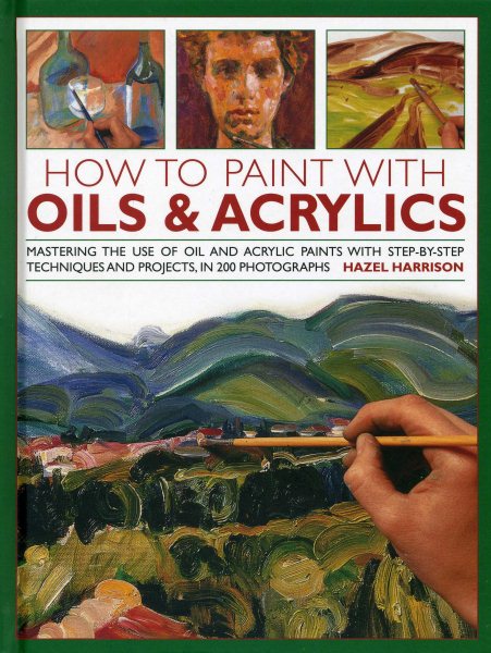 How to Paint with Oils & Acrylics: Mastering the Use of Oil and Acrylic Paints With Step-by-Step Techniques and Projects, in 200 Photographs cover