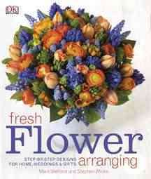 Fresh Flower Arranging: Step-by-Step Designs for Home, Weddings, and Gifts cover