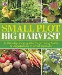 Small Plot, Big Harvest: A Step-by-Step Guide to Growing Fruits and Vegetables in Small Spaces cover