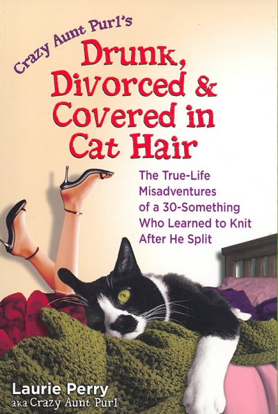 Crazy Aunt Purl's Drunk, Divorced, and Covered in Cat Hair: The True-Life Misadventures of a 30-Something Who Learned to Knit After He Split cover