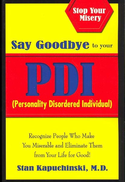 Say Goodbye to Your PDI (Personality Disordered Individuals): Recognize People Who Make You Miserable and Eliminate Them from Your Life – for Good!