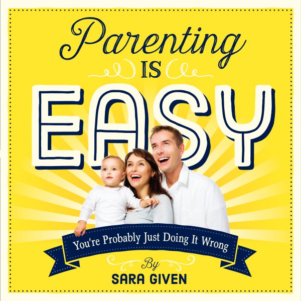 Parenting Is Easy: You're Probably Just Doing It Wrong
