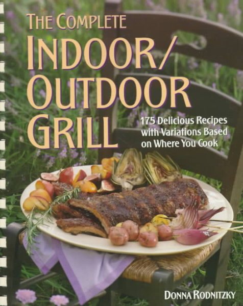 The Complete Indoor/Outdoor Grill: 175 Delicious Recipes with Variations Based on Where You Cook cover