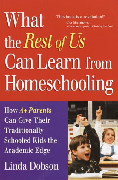 What the Rest of Us Can Learn from Homeschooling: How A+ Parents Can Give Their Traditionally Schooled Kids the Academic Edge cover