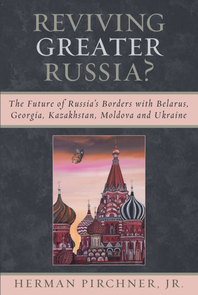 Reviving Greater Russia: The Future of Russia's Borders and Belarus, Georgia, Kazakhastan, Moldova cover