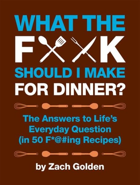 What the F*@# Should I Make for Dinner?: The Answers to Life’s Everyday Question (in 50 F*@#ing Recipes) (A What The F* Book)