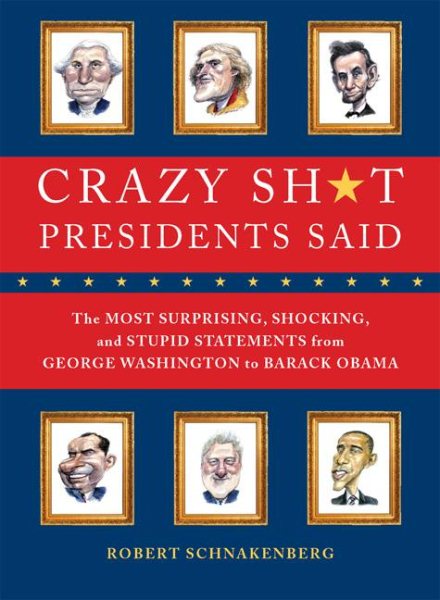 Crazy Sh*t Presidents Said: The Most Surprising, Shocking, and Stupid Statements Ever Made by U.S. Presidents, from George Washington to Barack Obama