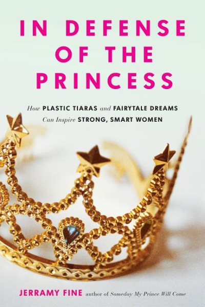 In Defense of the Princess: How Plastic Tiaras and Fairytale Dreams Can Inspire Smart, Strong Women cover