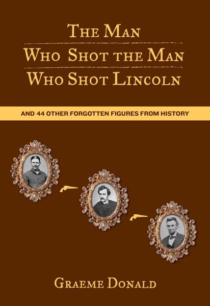 Man Who Shot the Man Who Shot Lincoln: And 44 Other Forgotten Figures From History cover