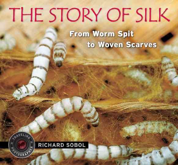 The Story of Silk: From Worm Spit to Woven Scarves (Traveling Photographer) cover