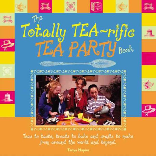 The Totally Tea-Rific Tea Party Book: Teas to taste, treats to bake and crafts to make from around the world and beyond... cover