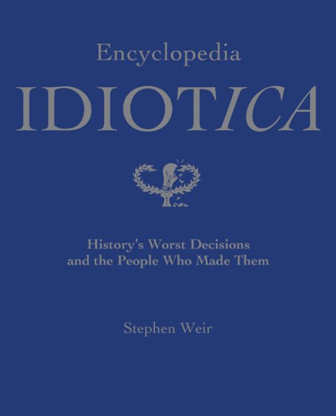 Encyclopedia Idiotica: History's Worst Decisions and the People Who Made Them cover