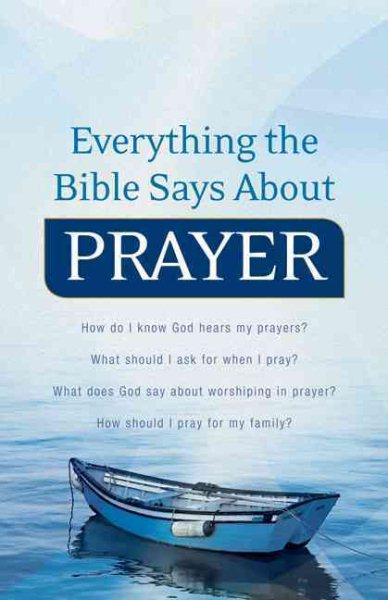 Everything the Bible Says About Prayer: How Do I Know God Hears My Prayers?  What Should I Ask For When I Pray?   What Does God Say About Worshiping In Prayer?  How Should I Pray For My Family? cover