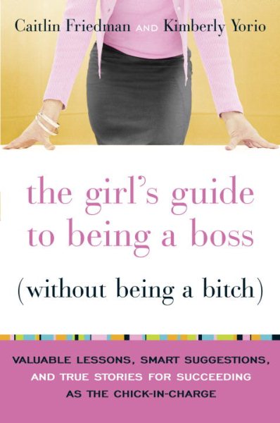 The Girl's Guide to Being a Boss (Without Being a Bitch): Valuable Lessons, Smart Suggestions, and True Stories for Succeeding as the Chick-in-Charge cover