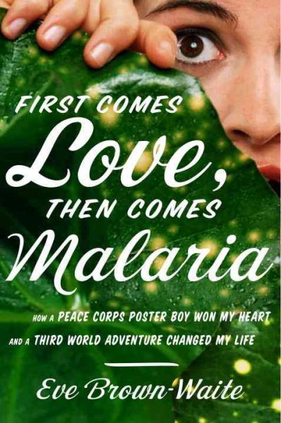 First Comes Love, Then Comes Malaria: How a Peace Corps Poster Boy Won My Heart and a Third-World Adventure Changed My Life cover