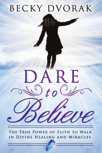 Dare to Believe: The True Power of Faith to Walk in Divine Healings and Miracles cover