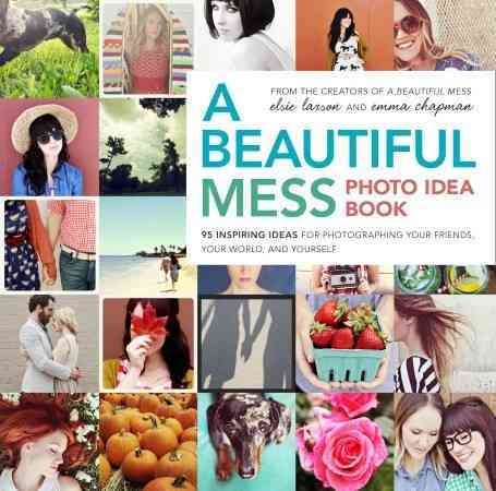 A Beautiful Mess Photo Idea Book: 95 Inspiring Ideas for Photographing Your Friends, Your World, and Yourself cover