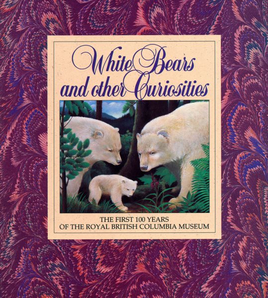 White Bears and Other Curiosities: The First 100 Years of the Royal British Columbia Museum (Royal British Columbia Museum Special Publication)