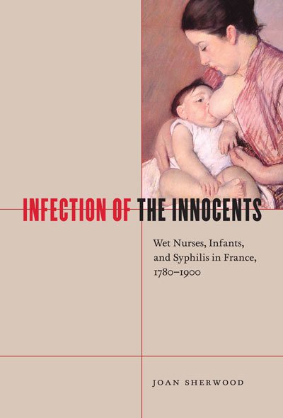 Infection of the Innocents: Wet Nurses, Infants, and Syphilis in France, 1780-1900 (McGill-Queen’s/Associated McGill-Queen's/Associated Medical ... the History of Medicine, Health, and Society)