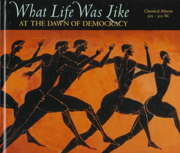 What Life Was Like: At the Dawn of Democracy : Classical Athens 525-322 Bc cover