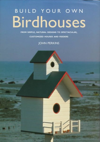 Build Your Own Birdhouses: From Simple, Natural Designs to Spectacular, Customized Houses and Feeders cover