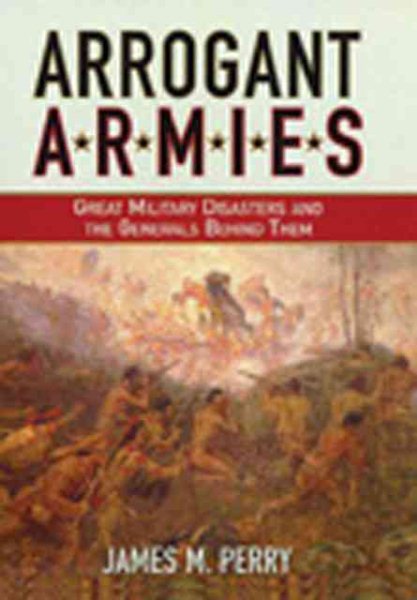 Arrogant Armies: Great Military Disasters And the Generals Behind Them cover