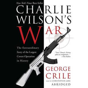 Charlie Wilson's War: The Extraordinary Story of How the Wildest Man in Congress and a Rogue CIA Agent Changed the History of Our Times (ABRIDGED Edition)