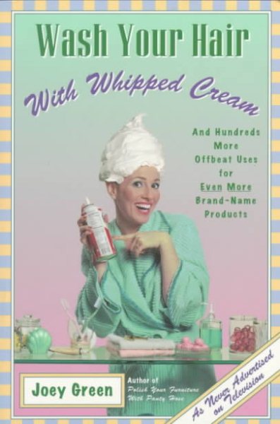Wash Your Hair with Whipped Cream: And Hundreds More Offbeat Uses for Even More Brand-Name Products