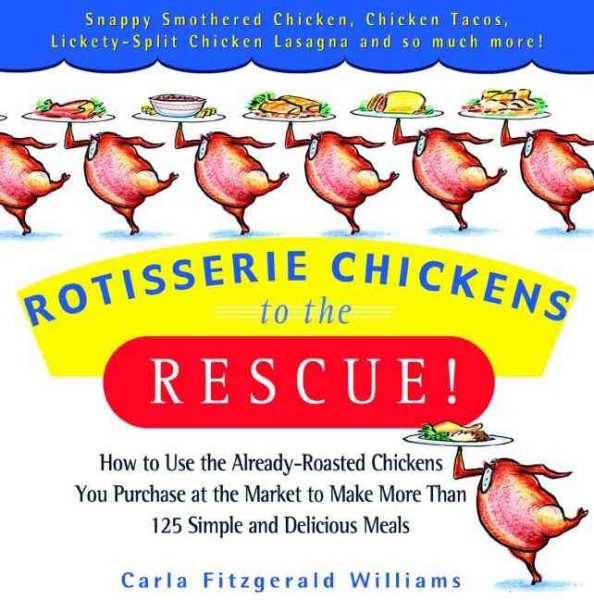 Rotisserie Chickens to the Rescue!: How to Use the Already-Roasted Chickens You Purchase at the Market to Make More Than 125 Simple and Delicious Meals cover