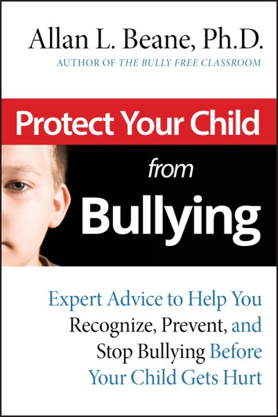 Protect Your Child from Bullying: Expert Advice to Help You Recognize, Prevent, and Stop Bullying Before Your Child Gets Hurt cover