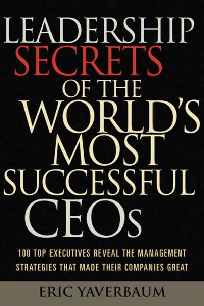 Leadership Secrets of the World's Most Successful CEOs: 100 Top Executives Reveal the Management Strategies That Made Their Companies Great cover