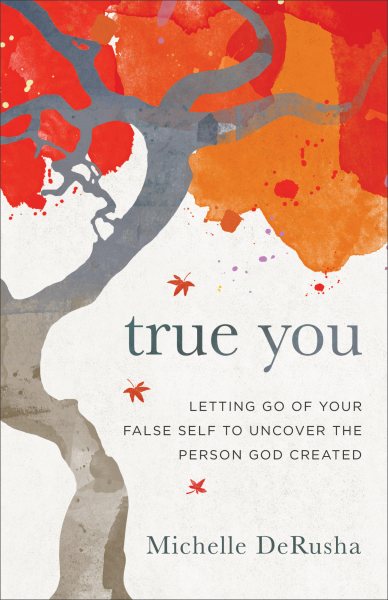 True You: Letting Go of Your False Self to Uncover the Person God Created cover