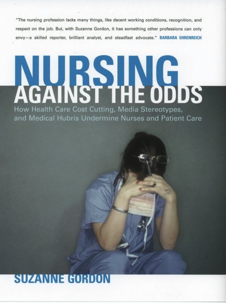 Nursing against the Odds: How Health Care Cost Cutting, Media Stereotypes, and Medical Hubris Undermine Nurses and Patient Care (The Culture and Politics of Health Care Work) cover