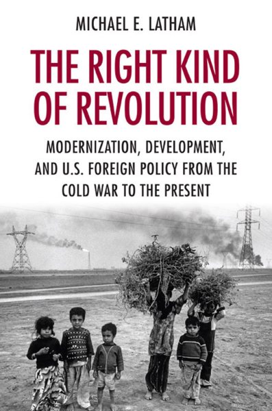 The Right Kind of Revolution: Modernization, Development, and U.S. Foreign Policy from the Cold War to the Present cover